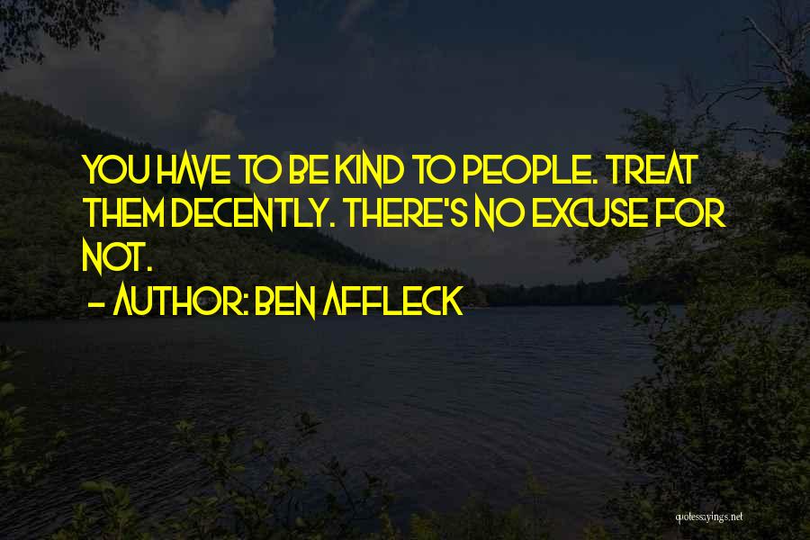 Ben Affleck Quotes: You Have To Be Kind To People. Treat Them Decently. There's No Excuse For Not.
