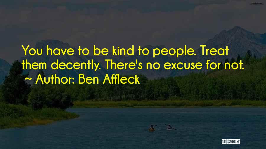 Ben Affleck Quotes: You Have To Be Kind To People. Treat Them Decently. There's No Excuse For Not.