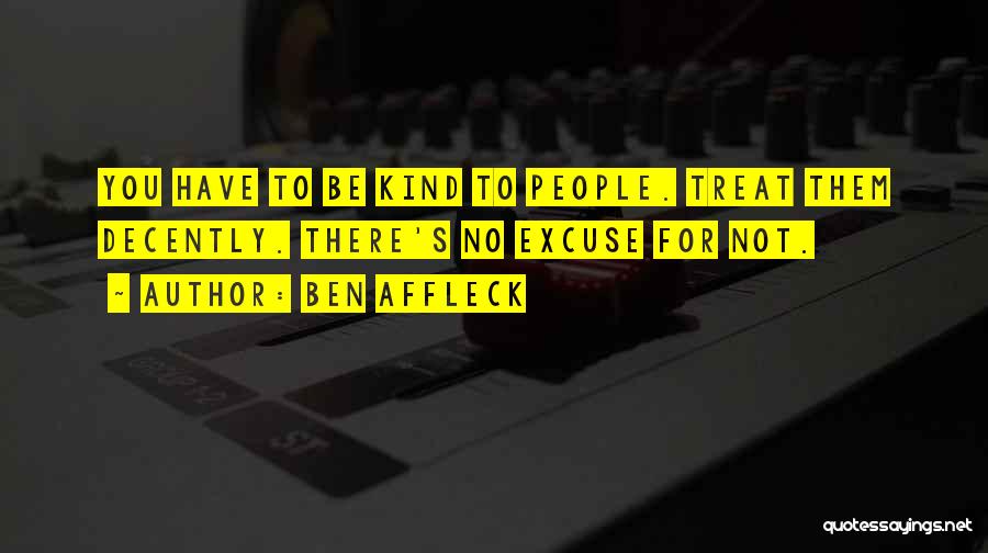 Ben Affleck Quotes: You Have To Be Kind To People. Treat Them Decently. There's No Excuse For Not.