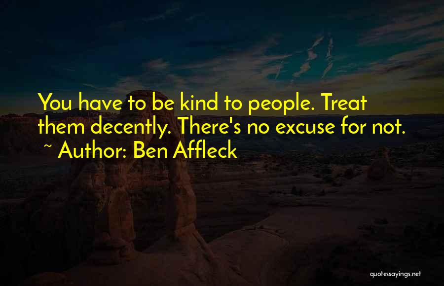 Ben Affleck Quotes: You Have To Be Kind To People. Treat Them Decently. There's No Excuse For Not.