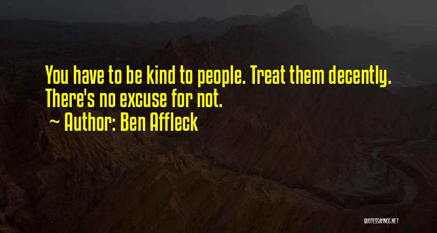 Ben Affleck Quotes: You Have To Be Kind To People. Treat Them Decently. There's No Excuse For Not.
