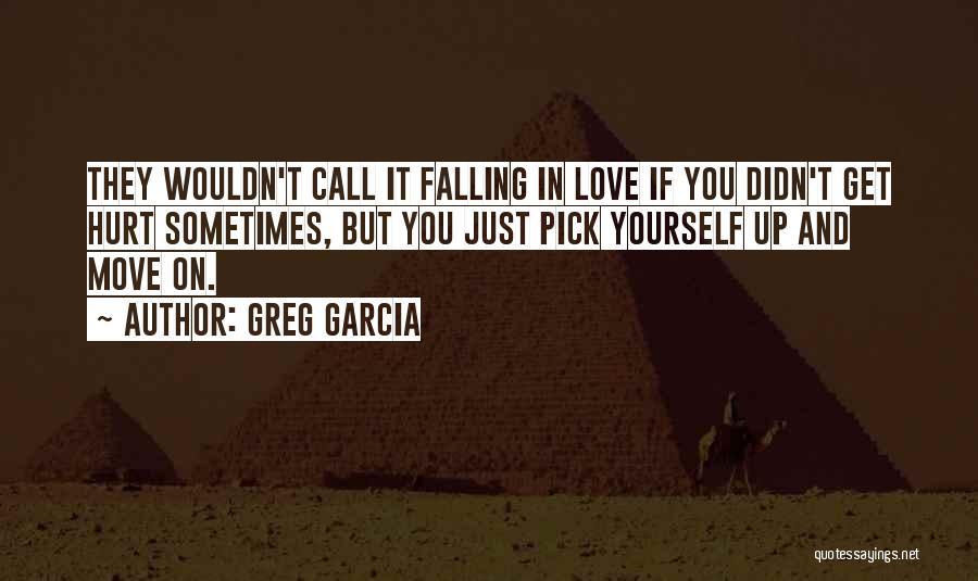 Greg Garcia Quotes: They Wouldn't Call It Falling In Love If You Didn't Get Hurt Sometimes, But You Just Pick Yourself Up And