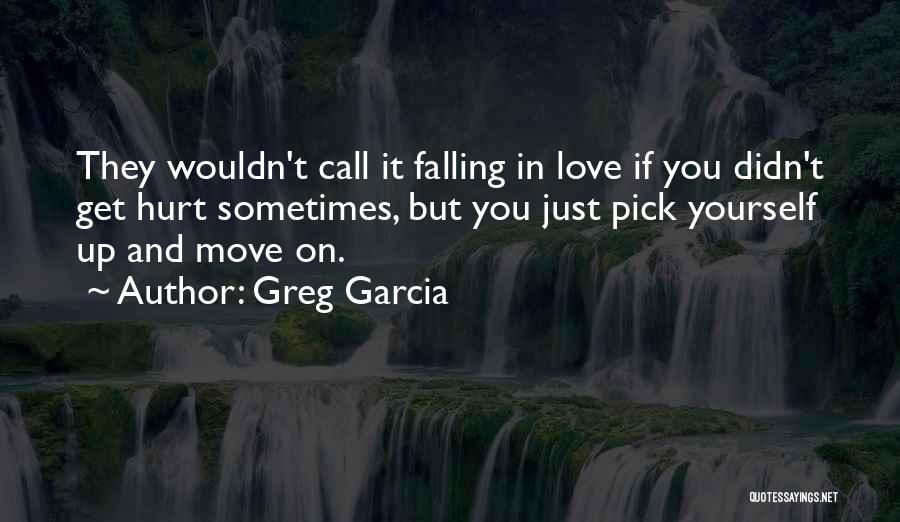 Greg Garcia Quotes: They Wouldn't Call It Falling In Love If You Didn't Get Hurt Sometimes, But You Just Pick Yourself Up And