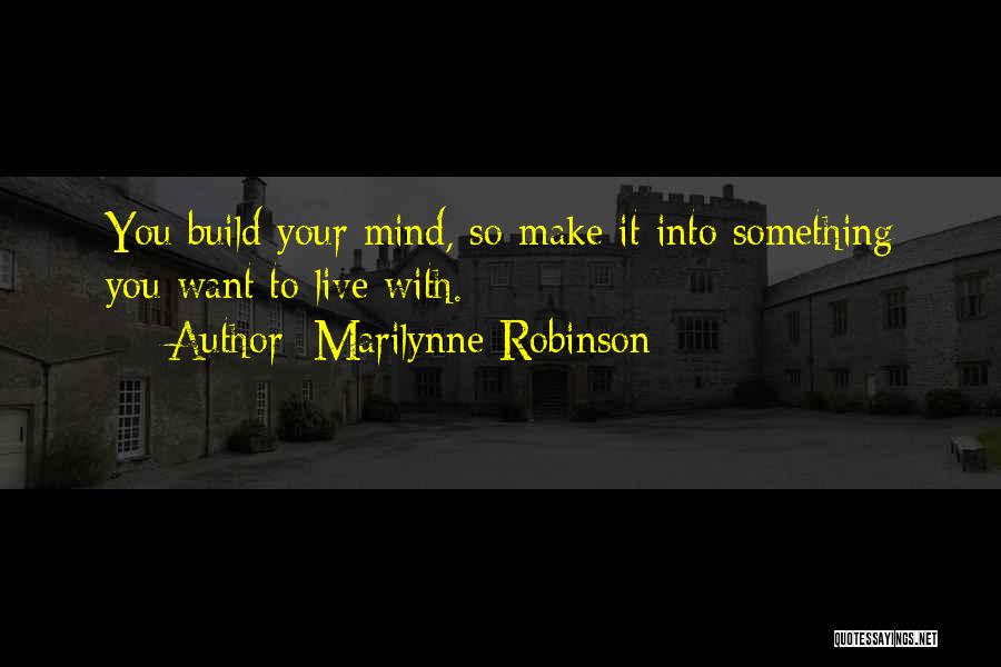 Marilynne Robinson Quotes: You Build Your Mind, So Make It Into Something You Want To Live With.