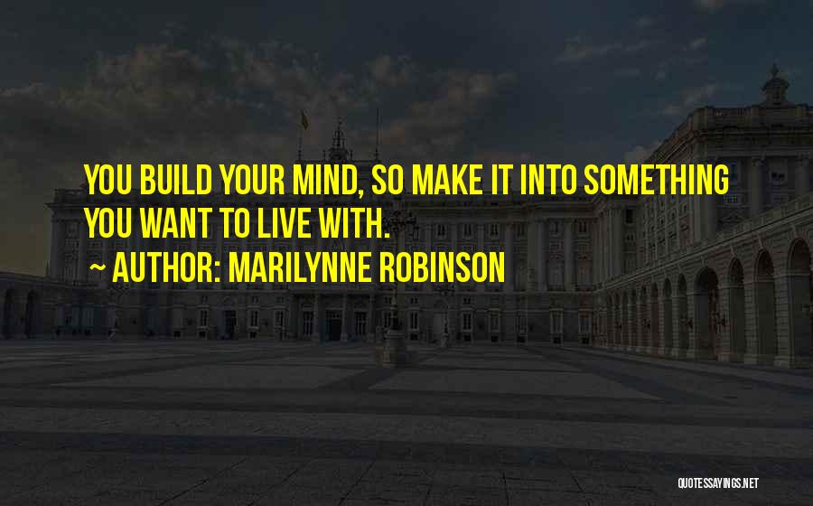 Marilynne Robinson Quotes: You Build Your Mind, So Make It Into Something You Want To Live With.