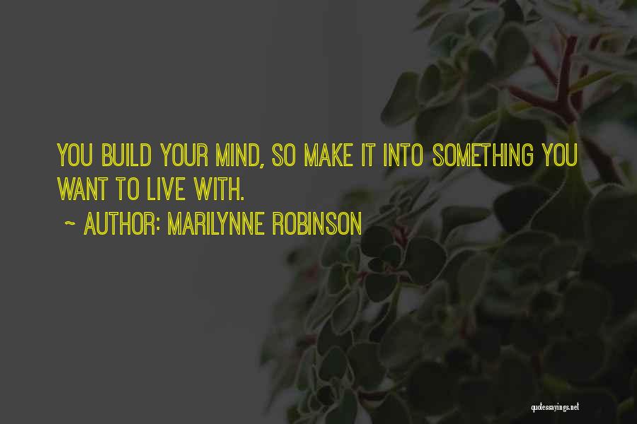 Marilynne Robinson Quotes: You Build Your Mind, So Make It Into Something You Want To Live With.