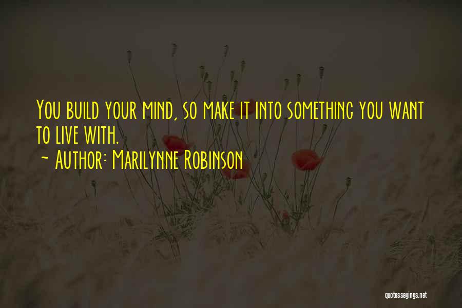 Marilynne Robinson Quotes: You Build Your Mind, So Make It Into Something You Want To Live With.