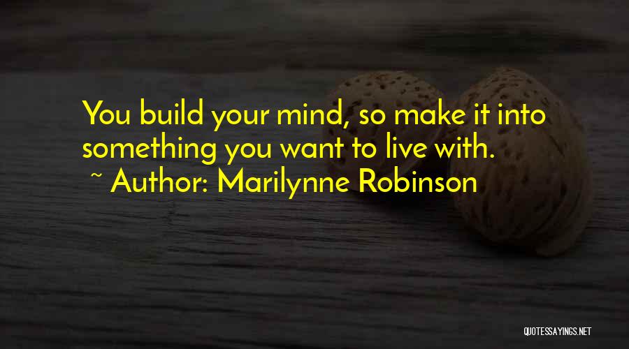 Marilynne Robinson Quotes: You Build Your Mind, So Make It Into Something You Want To Live With.