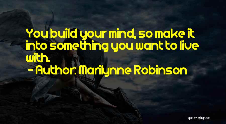 Marilynne Robinson Quotes: You Build Your Mind, So Make It Into Something You Want To Live With.