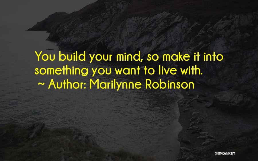 Marilynne Robinson Quotes: You Build Your Mind, So Make It Into Something You Want To Live With.