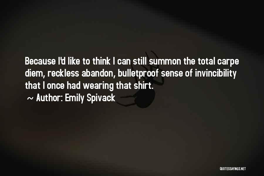 Emily Spivack Quotes: Because I'd Like To Think I Can Still Summon The Total Carpe Diem, Reckless Abandon, Bulletproof Sense Of Invincibility That