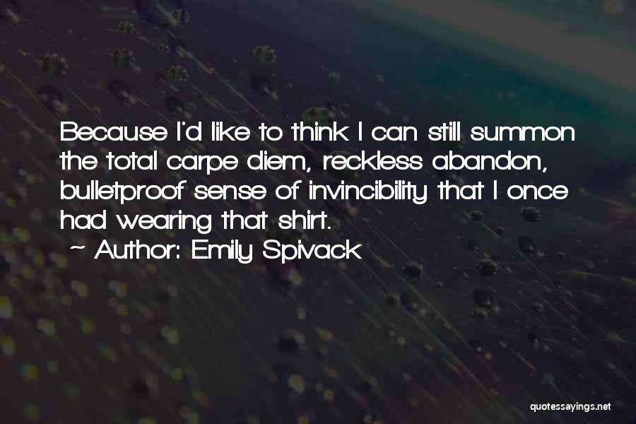 Emily Spivack Quotes: Because I'd Like To Think I Can Still Summon The Total Carpe Diem, Reckless Abandon, Bulletproof Sense Of Invincibility That