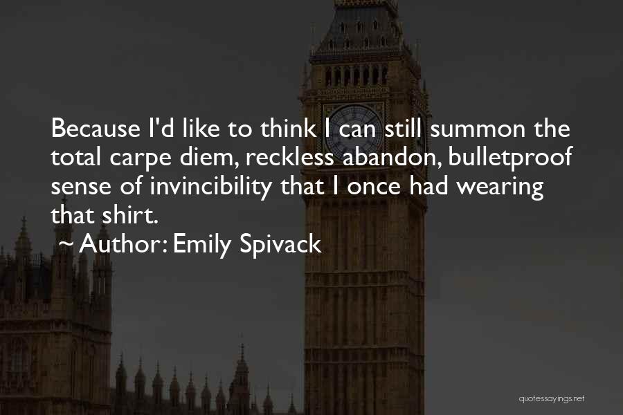 Emily Spivack Quotes: Because I'd Like To Think I Can Still Summon The Total Carpe Diem, Reckless Abandon, Bulletproof Sense Of Invincibility That