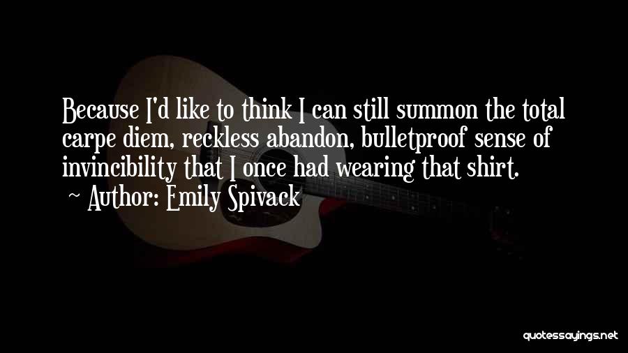 Emily Spivack Quotes: Because I'd Like To Think I Can Still Summon The Total Carpe Diem, Reckless Abandon, Bulletproof Sense Of Invincibility That