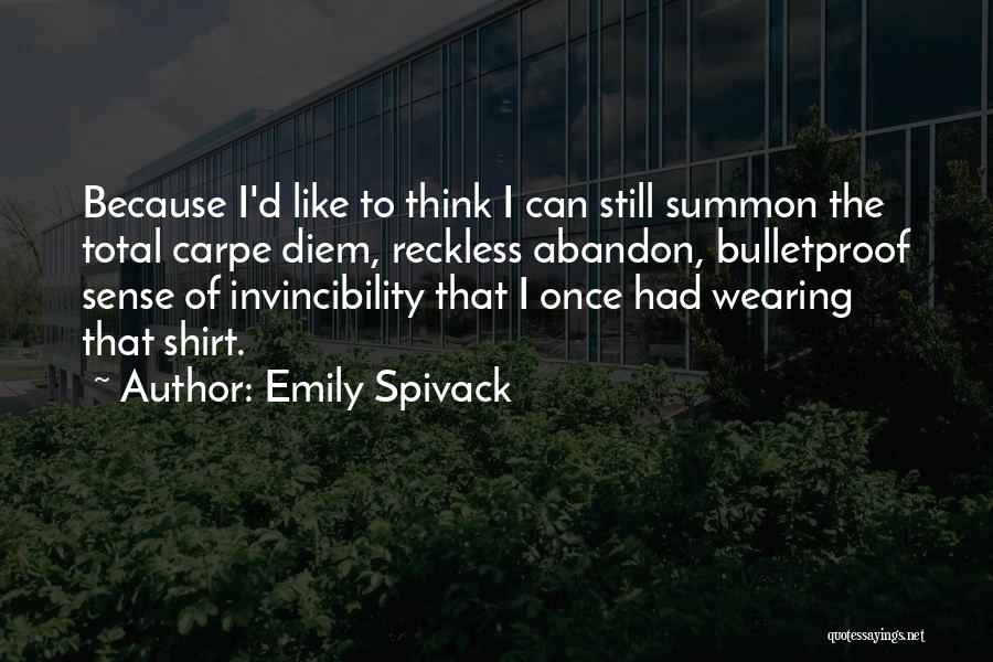 Emily Spivack Quotes: Because I'd Like To Think I Can Still Summon The Total Carpe Diem, Reckless Abandon, Bulletproof Sense Of Invincibility That