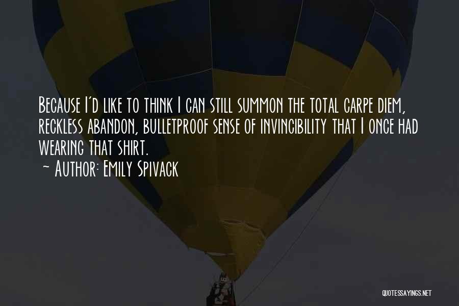 Emily Spivack Quotes: Because I'd Like To Think I Can Still Summon The Total Carpe Diem, Reckless Abandon, Bulletproof Sense Of Invincibility That