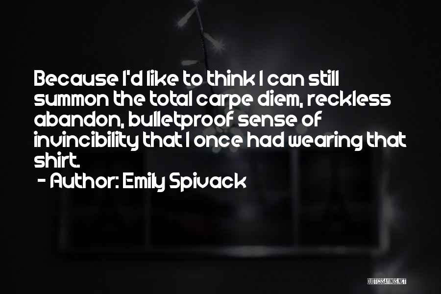 Emily Spivack Quotes: Because I'd Like To Think I Can Still Summon The Total Carpe Diem, Reckless Abandon, Bulletproof Sense Of Invincibility That