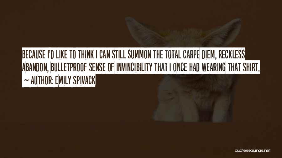 Emily Spivack Quotes: Because I'd Like To Think I Can Still Summon The Total Carpe Diem, Reckless Abandon, Bulletproof Sense Of Invincibility That