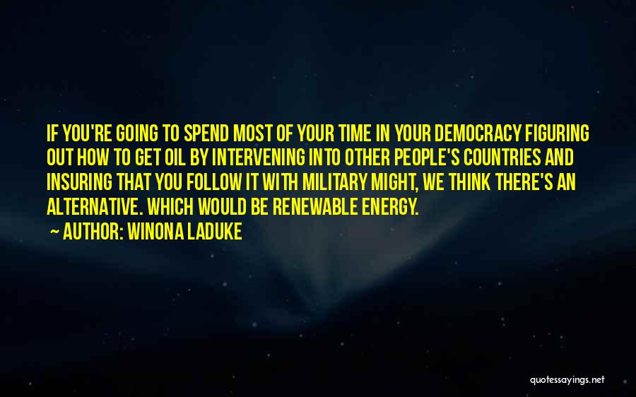 Winona LaDuke Quotes: If You're Going To Spend Most Of Your Time In Your Democracy Figuring Out How To Get Oil By Intervening