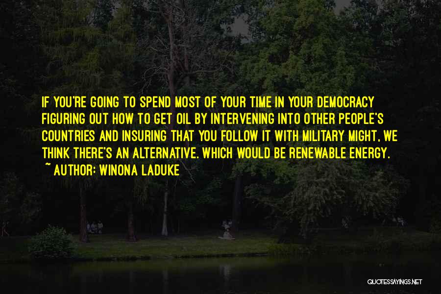 Winona LaDuke Quotes: If You're Going To Spend Most Of Your Time In Your Democracy Figuring Out How To Get Oil By Intervening