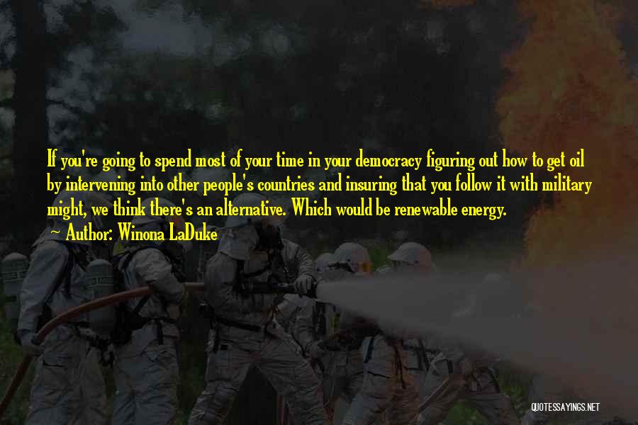 Winona LaDuke Quotes: If You're Going To Spend Most Of Your Time In Your Democracy Figuring Out How To Get Oil By Intervening