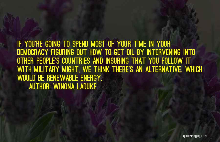 Winona LaDuke Quotes: If You're Going To Spend Most Of Your Time In Your Democracy Figuring Out How To Get Oil By Intervening