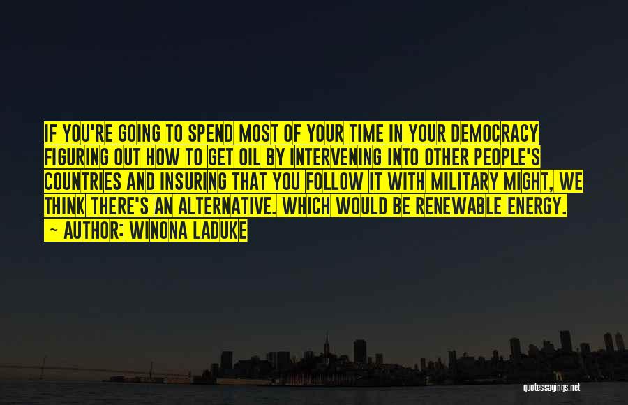 Winona LaDuke Quotes: If You're Going To Spend Most Of Your Time In Your Democracy Figuring Out How To Get Oil By Intervening