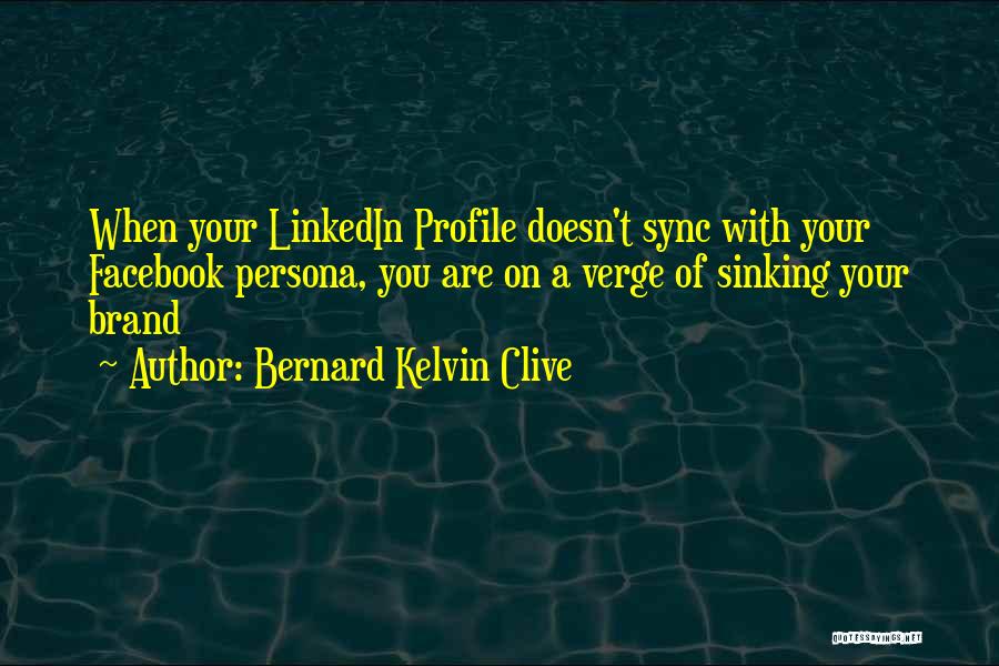 Bernard Kelvin Clive Quotes: When Your Linkedin Profile Doesn't Sync With Your Facebook Persona, You Are On A Verge Of Sinking Your Brand