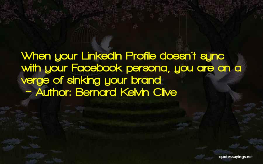 Bernard Kelvin Clive Quotes: When Your Linkedin Profile Doesn't Sync With Your Facebook Persona, You Are On A Verge Of Sinking Your Brand