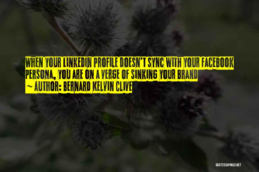 Bernard Kelvin Clive Quotes: When Your Linkedin Profile Doesn't Sync With Your Facebook Persona, You Are On A Verge Of Sinking Your Brand