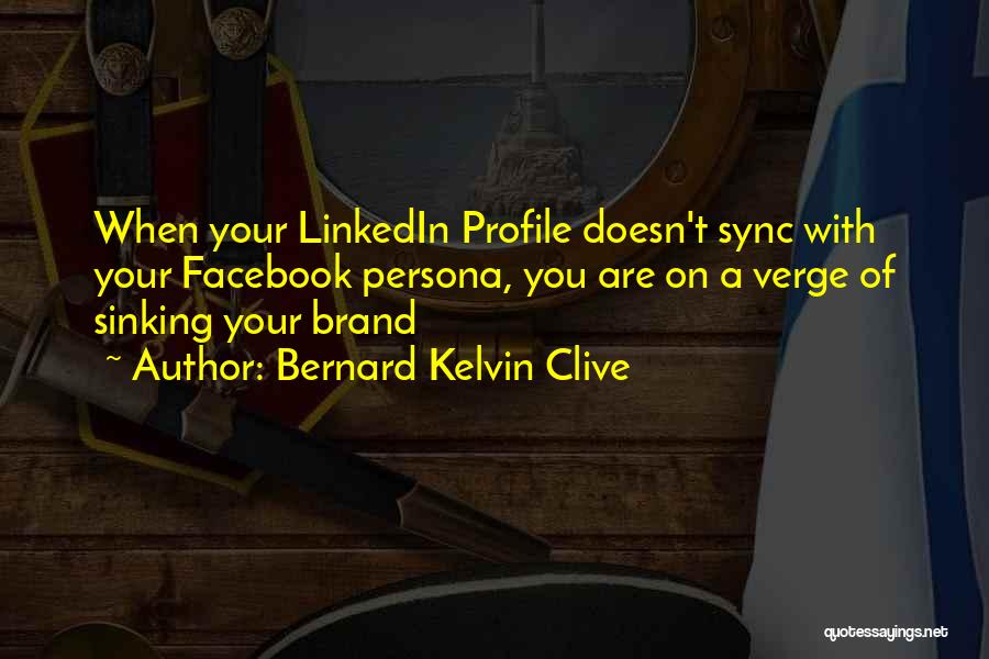 Bernard Kelvin Clive Quotes: When Your Linkedin Profile Doesn't Sync With Your Facebook Persona, You Are On A Verge Of Sinking Your Brand