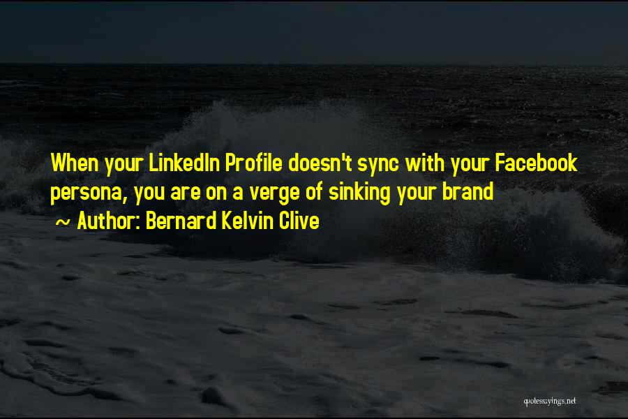 Bernard Kelvin Clive Quotes: When Your Linkedin Profile Doesn't Sync With Your Facebook Persona, You Are On A Verge Of Sinking Your Brand