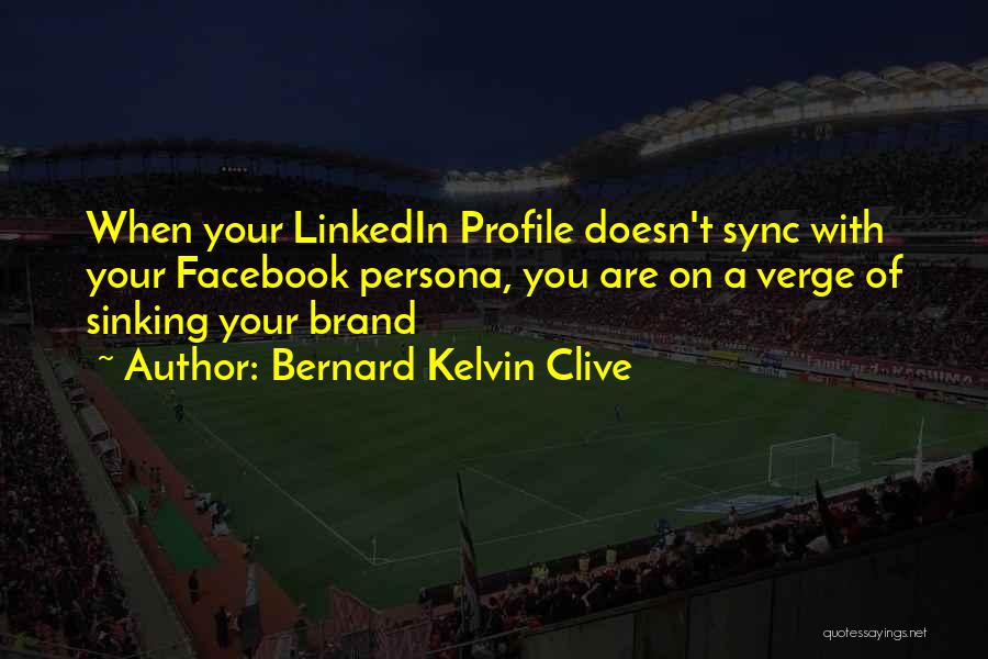 Bernard Kelvin Clive Quotes: When Your Linkedin Profile Doesn't Sync With Your Facebook Persona, You Are On A Verge Of Sinking Your Brand