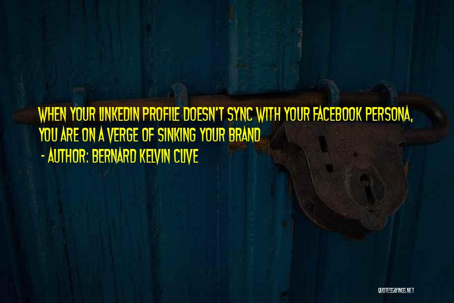 Bernard Kelvin Clive Quotes: When Your Linkedin Profile Doesn't Sync With Your Facebook Persona, You Are On A Verge Of Sinking Your Brand