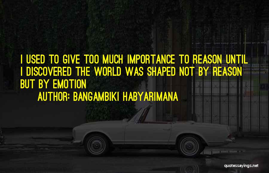 Bangambiki Habyarimana Quotes: I Used To Give Too Much Importance To Reason Until I Discovered The World Was Shaped Not By Reason But