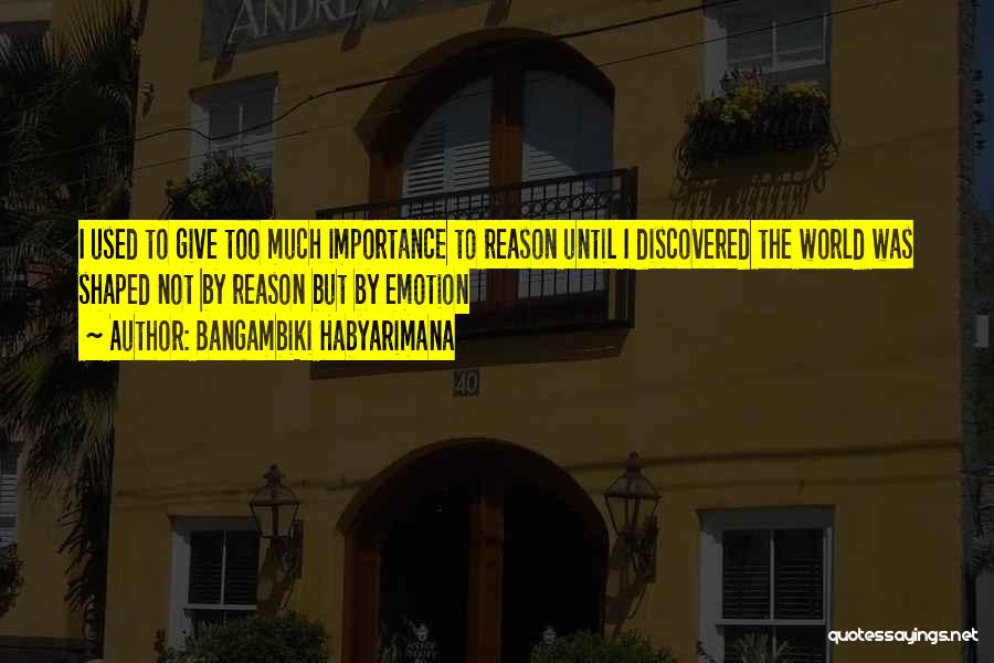 Bangambiki Habyarimana Quotes: I Used To Give Too Much Importance To Reason Until I Discovered The World Was Shaped Not By Reason But