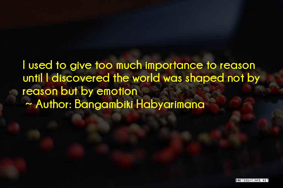 Bangambiki Habyarimana Quotes: I Used To Give Too Much Importance To Reason Until I Discovered The World Was Shaped Not By Reason But