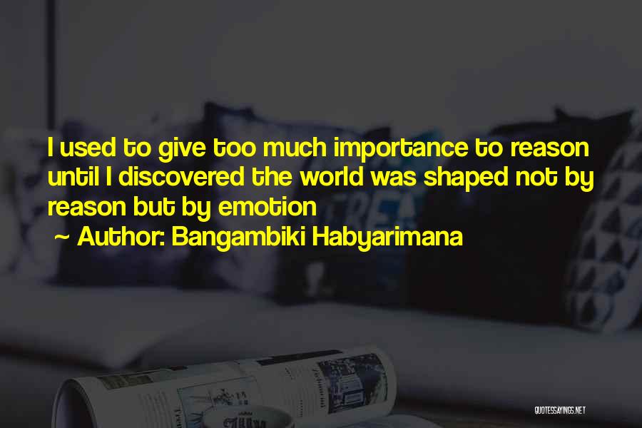 Bangambiki Habyarimana Quotes: I Used To Give Too Much Importance To Reason Until I Discovered The World Was Shaped Not By Reason But