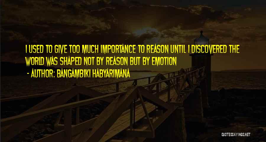 Bangambiki Habyarimana Quotes: I Used To Give Too Much Importance To Reason Until I Discovered The World Was Shaped Not By Reason But