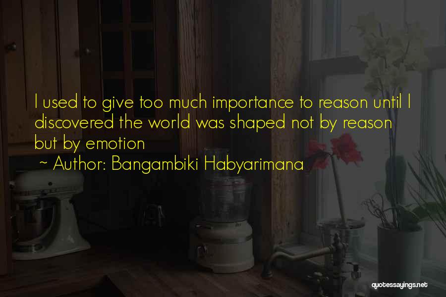 Bangambiki Habyarimana Quotes: I Used To Give Too Much Importance To Reason Until I Discovered The World Was Shaped Not By Reason But