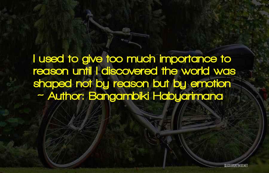 Bangambiki Habyarimana Quotes: I Used To Give Too Much Importance To Reason Until I Discovered The World Was Shaped Not By Reason But