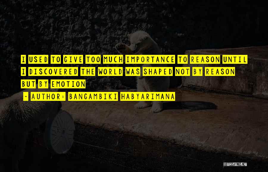 Bangambiki Habyarimana Quotes: I Used To Give Too Much Importance To Reason Until I Discovered The World Was Shaped Not By Reason But