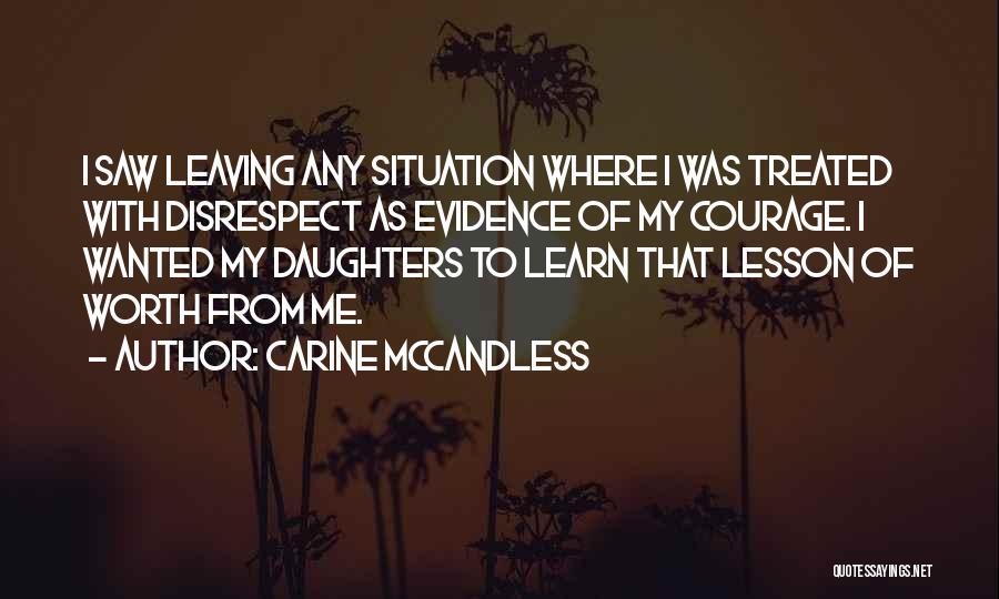 Carine McCandless Quotes: I Saw Leaving Any Situation Where I Was Treated With Disrespect As Evidence Of My Courage. I Wanted My Daughters