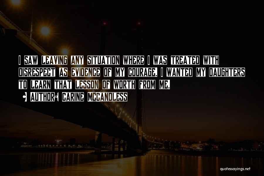 Carine McCandless Quotes: I Saw Leaving Any Situation Where I Was Treated With Disrespect As Evidence Of My Courage. I Wanted My Daughters