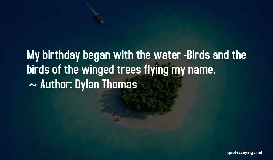 Dylan Thomas Quotes: My Birthday Began With The Water -birds And The Birds Of The Winged Trees Flying My Name.