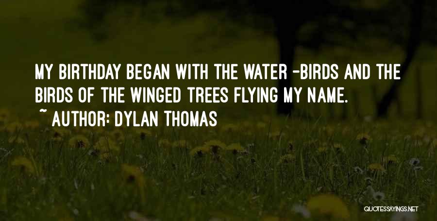 Dylan Thomas Quotes: My Birthday Began With The Water -birds And The Birds Of The Winged Trees Flying My Name.