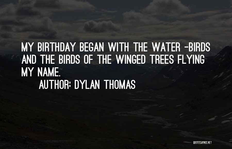 Dylan Thomas Quotes: My Birthday Began With The Water -birds And The Birds Of The Winged Trees Flying My Name.