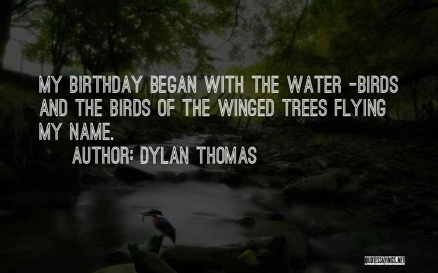 Dylan Thomas Quotes: My Birthday Began With The Water -birds And The Birds Of The Winged Trees Flying My Name.