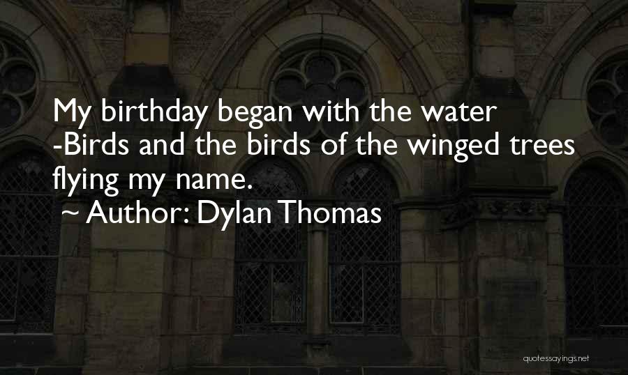 Dylan Thomas Quotes: My Birthday Began With The Water -birds And The Birds Of The Winged Trees Flying My Name.