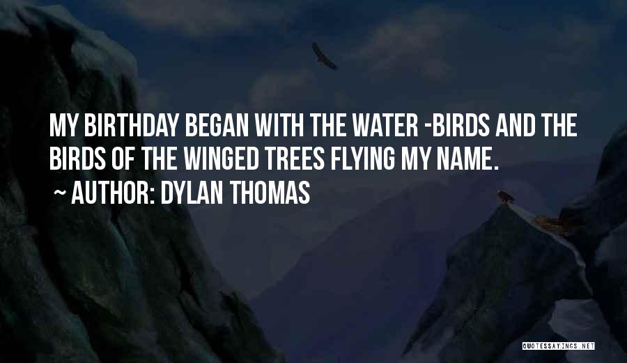 Dylan Thomas Quotes: My Birthday Began With The Water -birds And The Birds Of The Winged Trees Flying My Name.